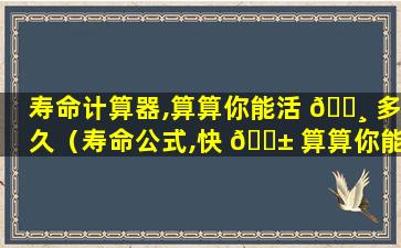 寿命计算器,算算你能活 🌸 多久（寿命公式,快 🐱 算算你能活多久!10件减寿的事别再做了）